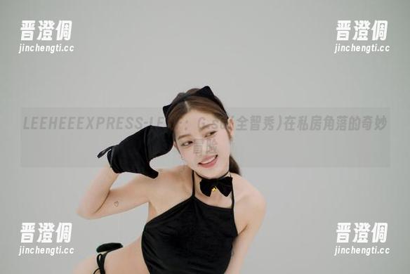 LEEHEEEXPRESS-LEHF：G.su(全智秀)在私房角落的奇妙冒险
