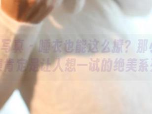 ROSI写真 – 睡衣也能这么撩？那小莉的合集肯定是让人想一试的绝美系列！