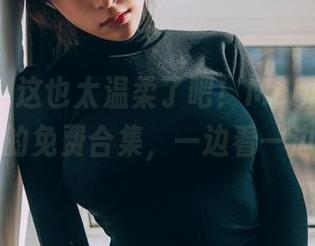 菠萝社 – 这也太温柔了吧！Monkey_小潘鼠的免费合集，一边看一边想嗷